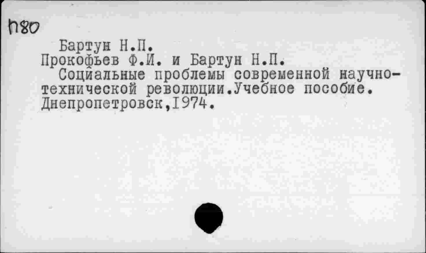 ﻿ПЯ9
Бартун Н.П.
Прокофьев Ф.И. и Бартун Н.П.
Социальные проблемы современной научно технической революции.Учебное пособие. Днепропетровск,I974.